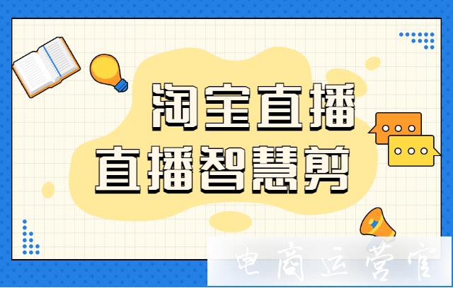 淘寶直播智慧剪功能是什么?如何使用[直播智慧剪]剪輯?